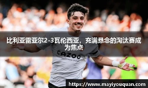 比利亚雷亚尔2-3瓦伦西亚，充满悬念的淘汰赛成为焦点