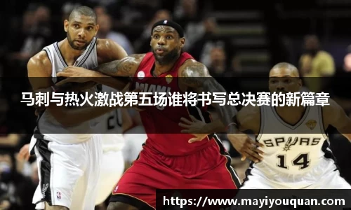 马刺与热火激战第五场谁将书写总决赛的新篇章