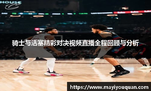 骑士与活塞精彩对决视频直播全程回顾与分析